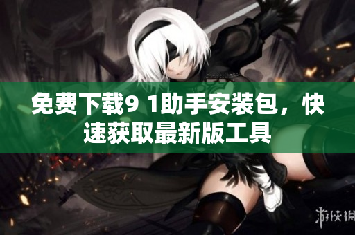 免费下载9 1助手安装包，快速获取最新版工具