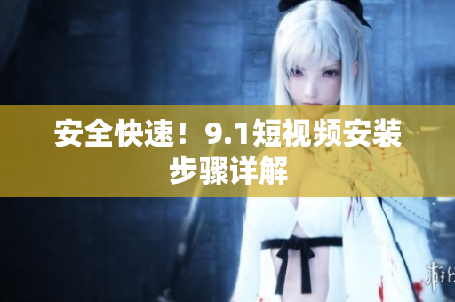 安全快速！9.1短视频安装步骤详解
