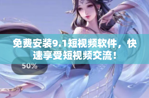 免费安装9.1短视频软件，快速享受短视频交流！