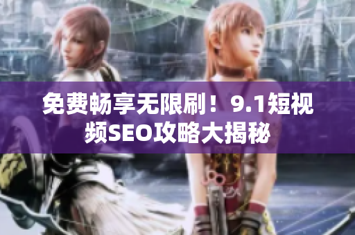 免费畅享无限刷！9.1短视频SEO攻略大揭秘