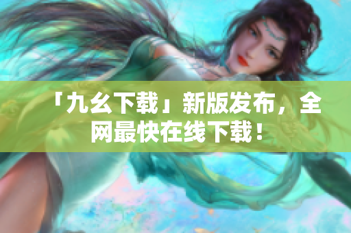 「九幺下载」新版发布，全网最快在线下载！