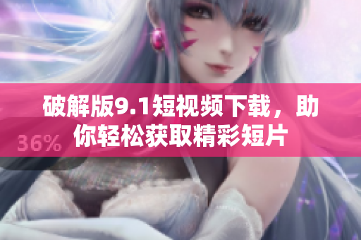 破解版9.1短视频下载，助你轻松获取精彩短片