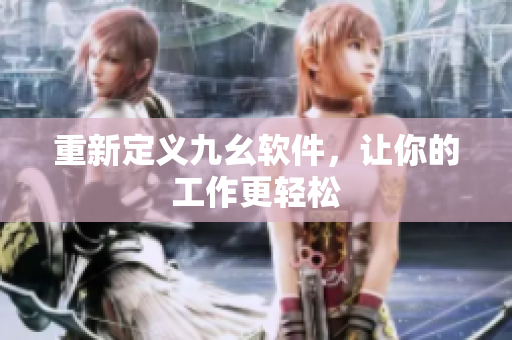 重新定义九幺软件，让你的工作更轻松