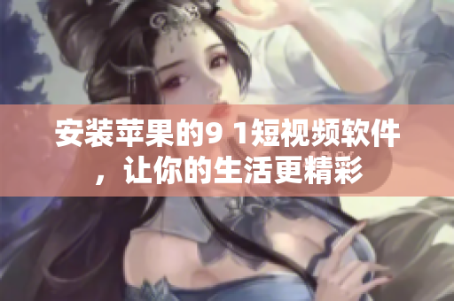安装苹果的9 1短视频软件，让你的生活更精彩