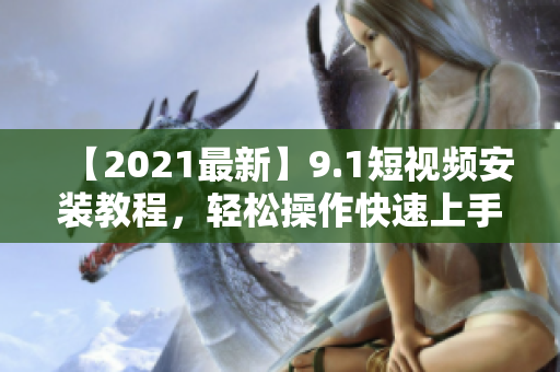 【2021最新】9.1短视频安装教程，轻松操作快速上手