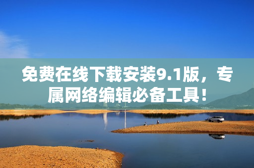 免费在线下载安装9.1版，专属网络编辑必备工具！