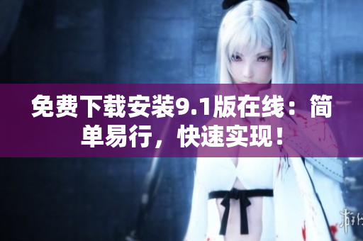 免费下载安装9.1版在线：简单易行，快速实现！