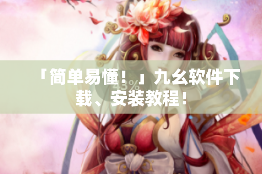 「简单易懂！」九幺软件下载、安装教程！