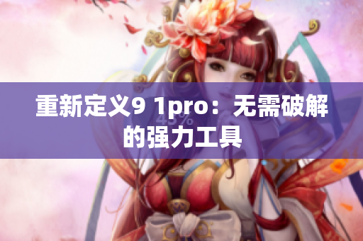 重新定义9 1pro：无需破解的强力工具