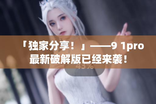 「独家分享！」——9 1pro最新破解版已经来袭！