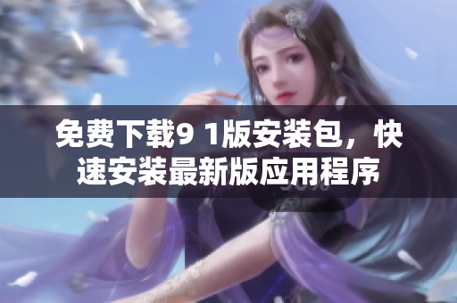 免费下载9 1版安装包，快速安装最新版应用程序