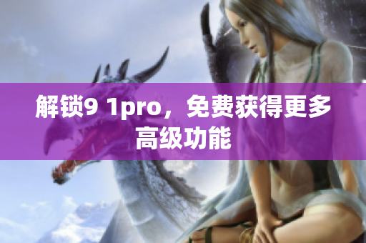 解锁9 1pro，免费获得更多高级功能
