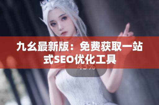 九幺最新版：免费获取一站式SEO优化工具