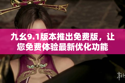 九幺9.1版本推出免费版，让您免费体验最新优化功能