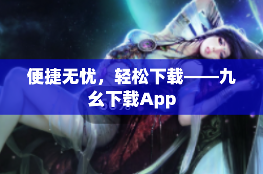 便捷无忧，轻松下载——九幺下载App