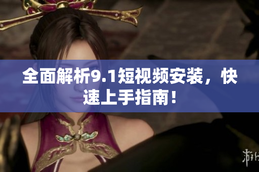 全面解析9.1短视频安装，快速上手指南！