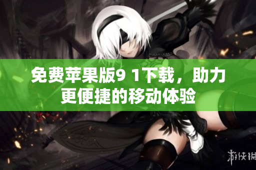 免费苹果版9 1下载，助力更便捷的移动体验