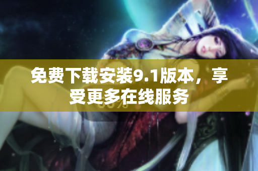 免费下载安装9.1版本，享受更多在线服务