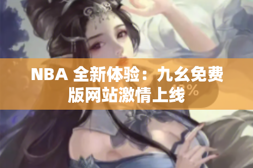 NBA 全新体验：九幺免费版网站激情上线