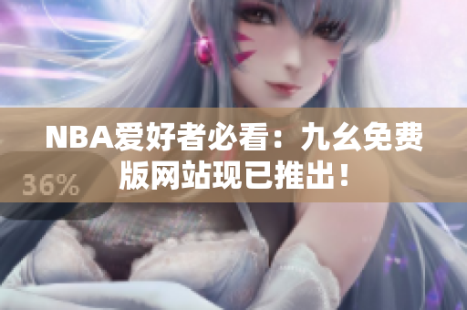 NBA爱好者必看：九幺免费版网站现已推出！