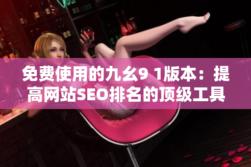 免费使用的九幺9 1版本：提高网站SEO排名的顶级工具
