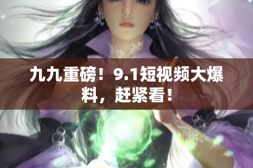 九九重磅！9.1短视频大爆料，赶紧看！