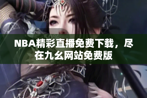 NBA精彩直播免费下载，尽在九幺网站免费版