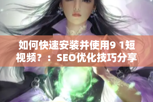 如何快速安装并使用9 1短视频？：SEO优化技巧分享
