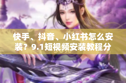 快手、抖音、小红书怎么安装？9.1短视频安装教程分享