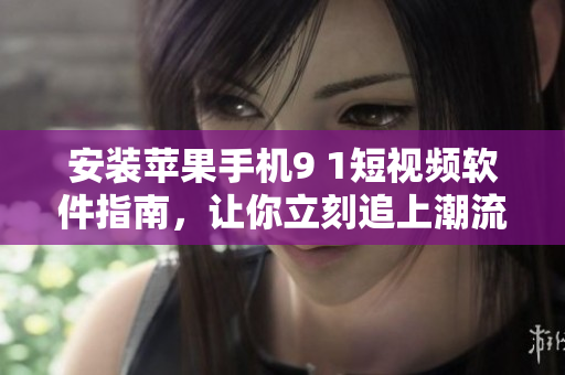 安装苹果手机9 1短视频软件指南，让你立刻追上潮流！