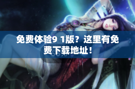 免费体验9 1版？这里有免费下载地址！