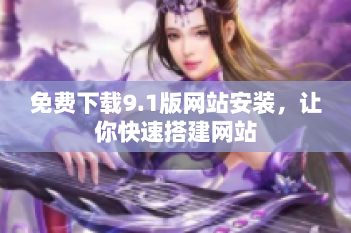 免费下载9.1版网站安装，让你快速搭建网站