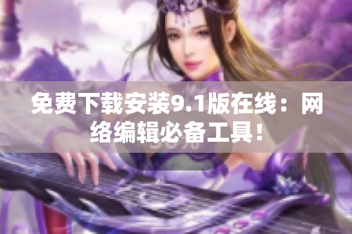 免费下载安装9.1版在线：网络编辑必备工具！