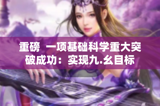 重磅  一项基础科学重大突破成功：实现九.幺目标