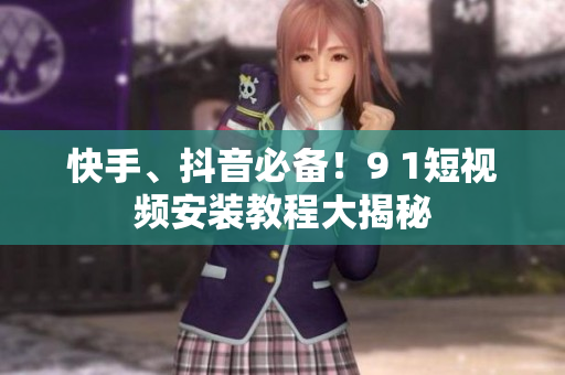 快手、抖音必备！9 1短视频安装教程大揭秘