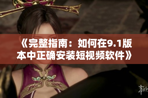 《完整指南：如何在9.1版本中正确安装短视频软件》