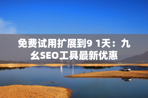 免费试用扩展到9 1天：九幺SEO工具最新优惠