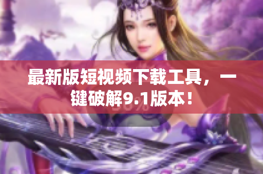 最新版短视频下载工具，一键破解9.1版本！