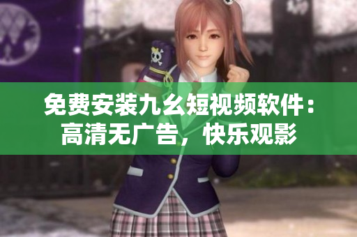 免费安装九幺短视频软件：高清无广告，快乐观影