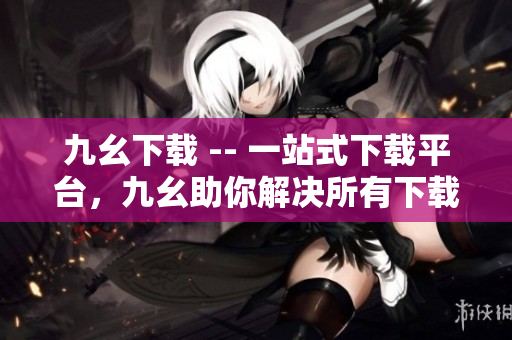 九幺下载 -- 一站式下载平台，九幺助你解决所有下载需求！