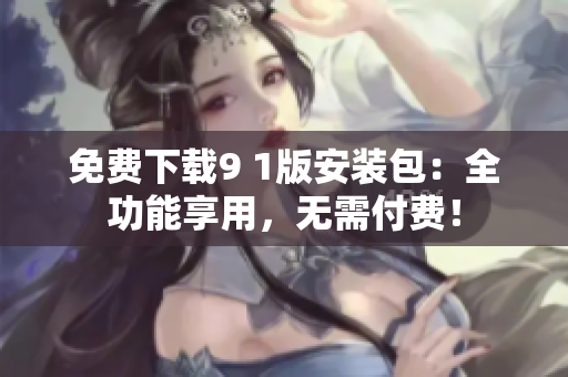 免费下载9 1版安装包：全功能享用，无需付费！