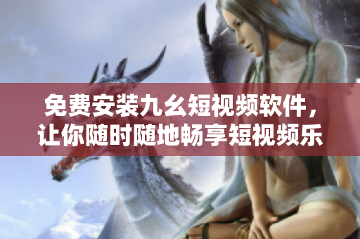 免费安装九幺短视频软件，让你随时随地畅享短视频乐趣