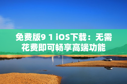 免费版9 1 iOS下载：无需花费即可畅享高端功能
