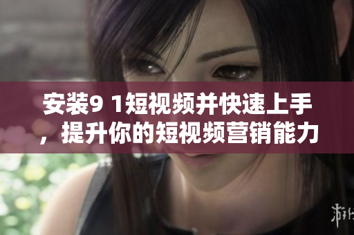 安装9 1短视频并快速上手，提升你的短视频营销能力！
