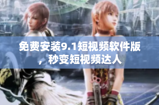 免费安装9.1短视频软件版，秒变短视频达人
