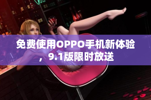 免费使用OPPO手机新体验，9.1版限时放送