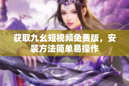 获取九幺短视频免费版，安装方法简单易操作