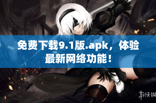 免费下载9.1版.apk，体验最新网络功能！