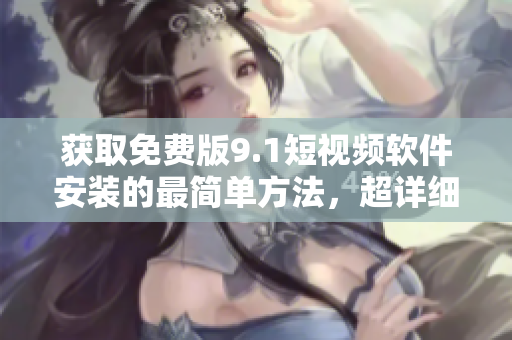 获取免费版9.1短视频软件安装的最简单方法，超详细教程！