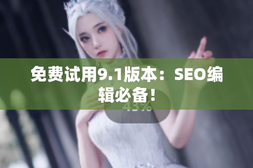 免费试用9.1版本：SEO编辑必备！